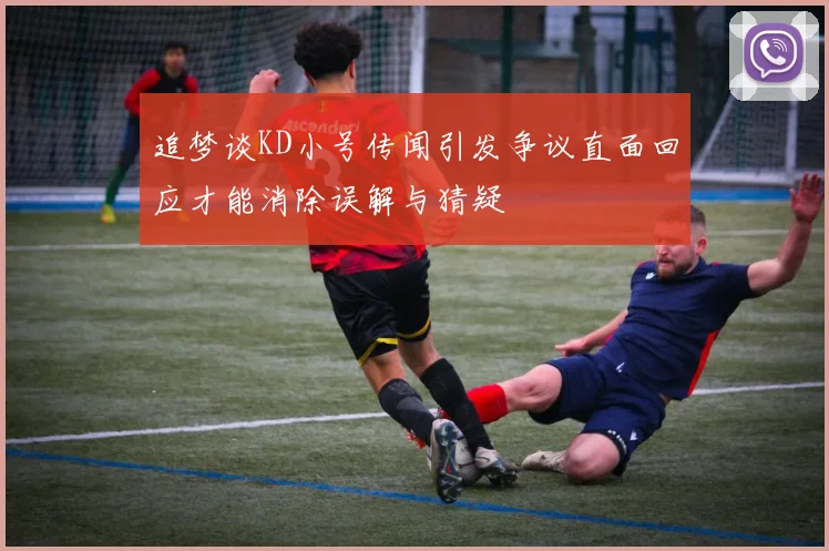 追梦谈KD小号传闻引发争议直面回应才能消除误解与猜疑