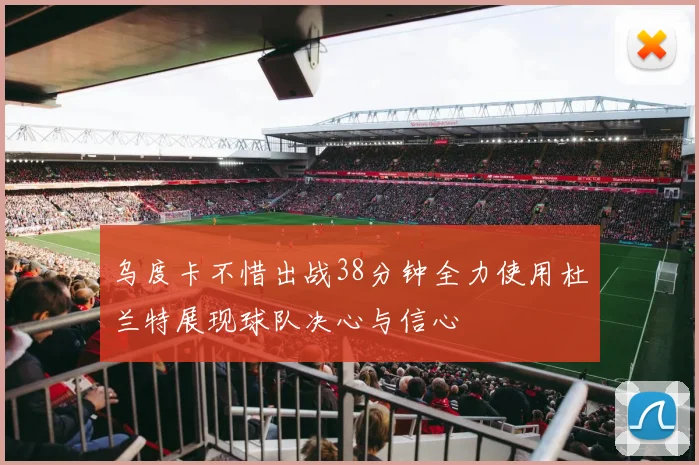 乌度卡不惜出战38分钟全力使用杜兰特展现球队决心与信心
