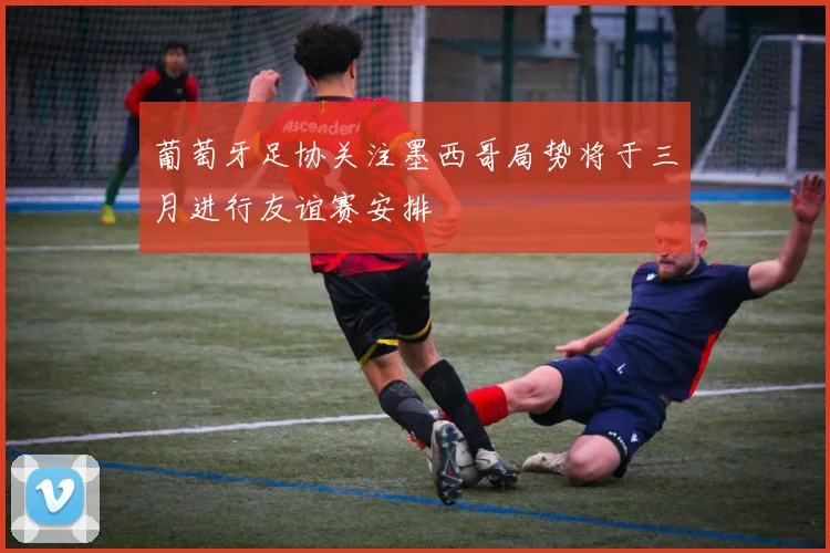 葡萄牙足协关注墨西哥局势将于三月进行友谊赛安排