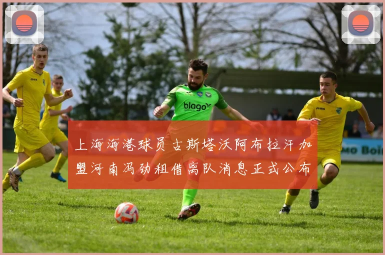 上海海港球员古斯塔沃阿布拉汗加盟河南冯劲租借离队消息正式公布