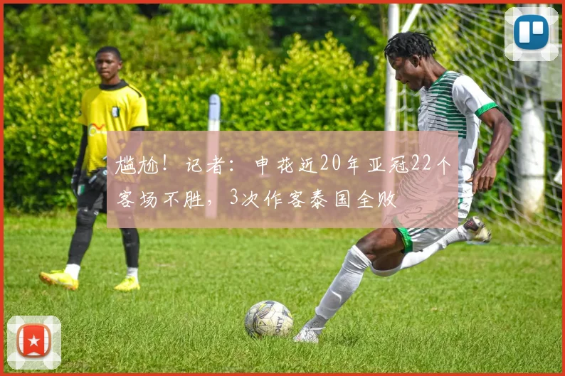 尴尬！记者：申花近20年亚冠22个客场不胜，3次作客泰国全败