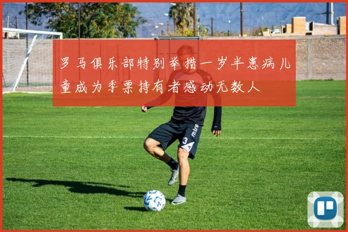 罗马俱乐部特别举措一岁半患病儿童成为季票持有者感动无数人