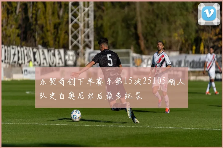 东契奇创下单赛季第15次25105湖人队史自奥尼尔后最多纪录