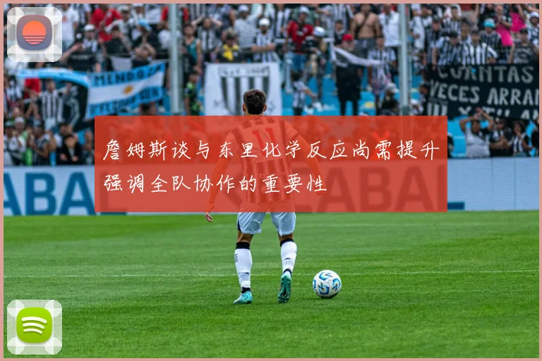 詹姆斯谈与东里化学反应尚需提升强调全队协作的重要性