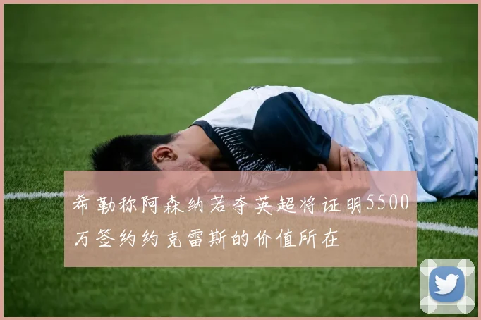希勒称阿森纳若夺英超将证明5500万签约约克雷斯的价值所在