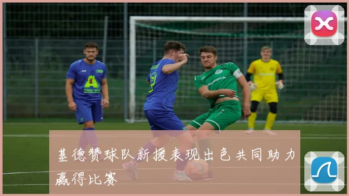 基德赞球队新援表现出色共同助力赢得比赛