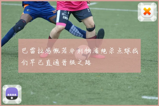 巴雷拉感慨若非利物浦绝杀点球我们早已直通晋级之路