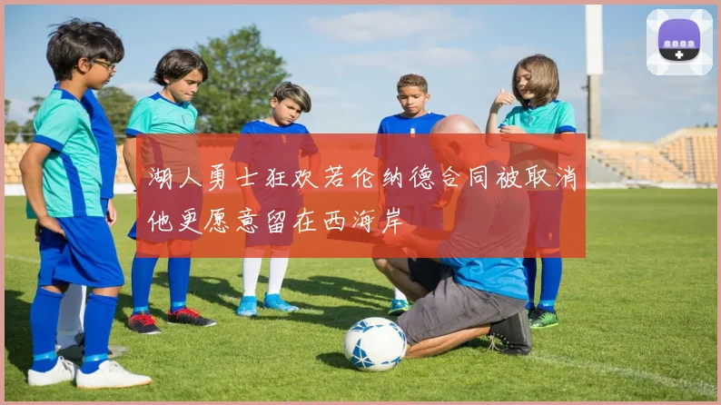 湖人勇士狂欢若伦纳德合同被取消他更愿意留在西海岸