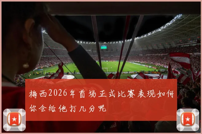 梅西2026年首场正式比赛表现如何你会给他打几分呢