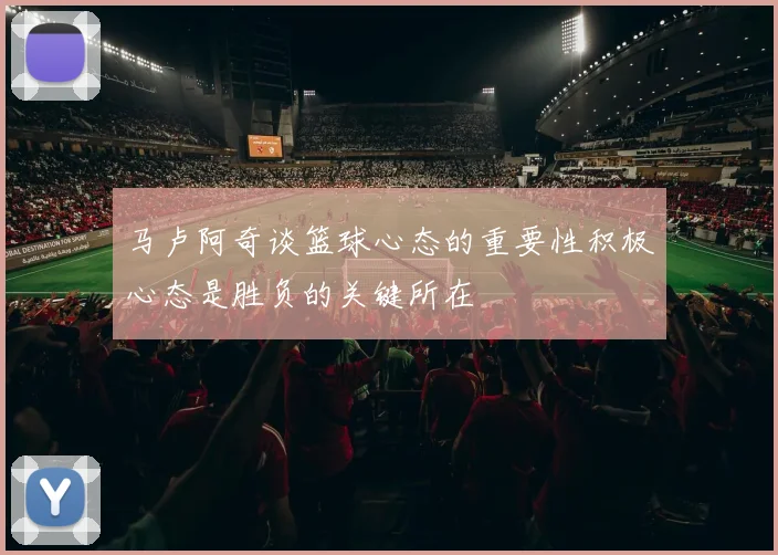 马卢阿奇谈篮球心态的重要性积极心态是胜负的关键所在