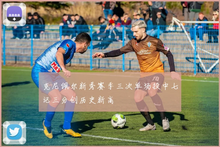 克尼佩尔新秀赛季三次单场投中七记三分创历史新高