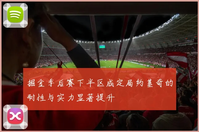 掘金季后赛下半区成定局约基奇的耐性与实力显著提升