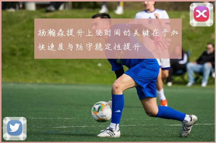 杨瀚森提升上场时间的关键在于加快速度与防守稳定性提升