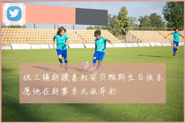 祝三镇新援基利安贝维斯生日快乐愿他在新赛季大放异彩