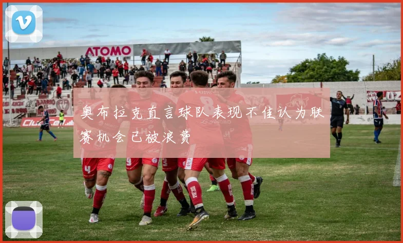 奥布拉克直言球队表现不佳认为联赛机会已被浪费