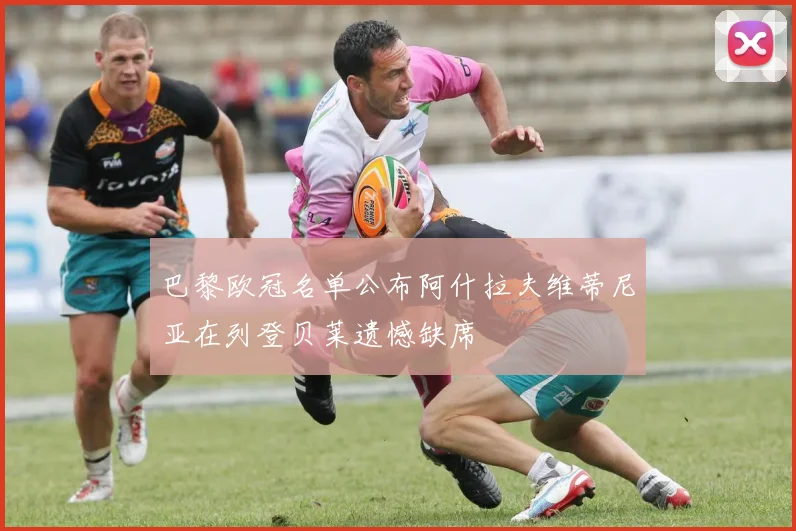 巴黎欧冠名单公布阿什拉夫维蒂尼亚在列登贝莱遗憾缺席