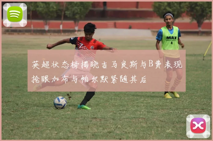 英超状态榜揭晓吉马良斯与B费表现抢眼加布与帕尔默紧随其后