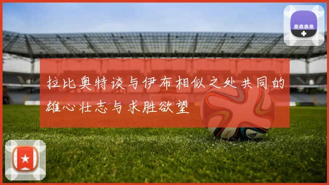 拉比奥特谈与伊布相似之处共同的雄心壮志与求胜欲望